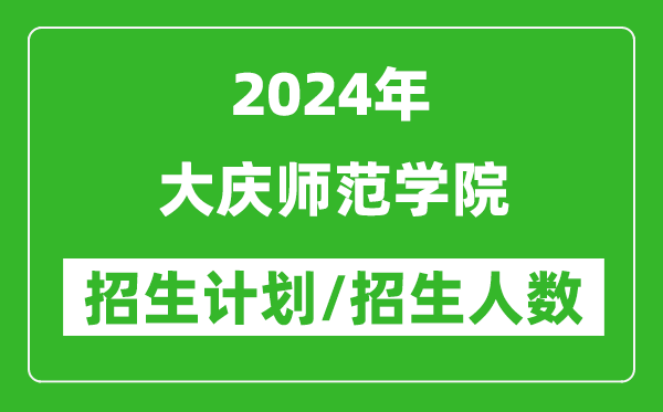 2024年大慶師范學院各省招生計劃及各專業(yè)招生人數(shù)是多少
