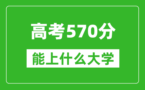 2024年浙江高考570分左右能上什么樣的大學(xué)？（附能報(bào)大學(xué)名單）