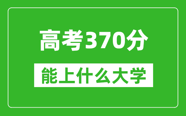 2024年上海高考370分左右能上什么樣的大學？（附能報大學名單）