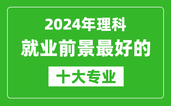 2024年理科就業(yè)前景最好的十大專業(yè),理科學(xué)什么專業(yè)就業(yè)前景好