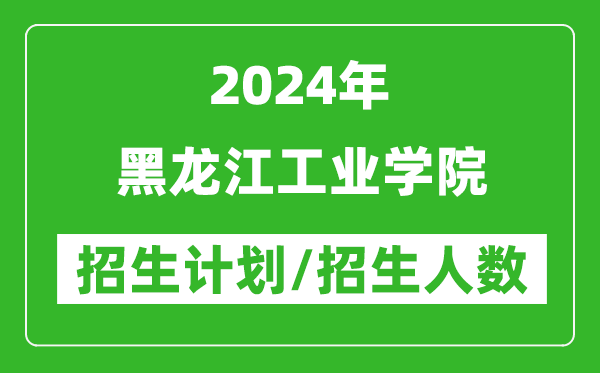 2024年黑龍江工業(yè)學(xué)院各省招生計劃及各專業(yè)招生人數(shù)是多少