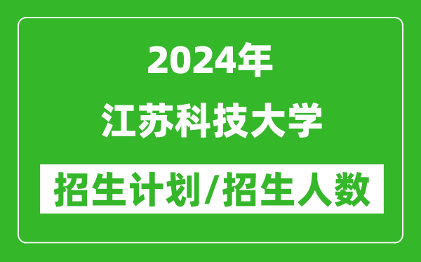 2024年江蘇科技大學各省招生計劃及各專業(yè)招生人數(shù)是多少
