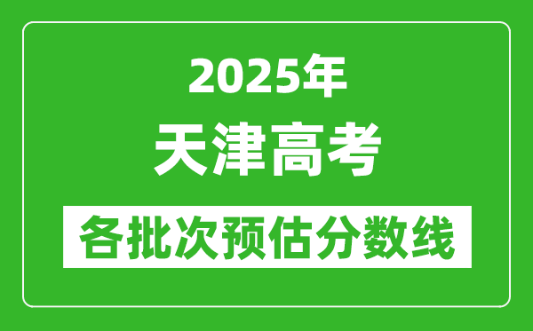 2025天津高考各批次預(yù)估分?jǐn)?shù)線(附歷年錄取控制線)