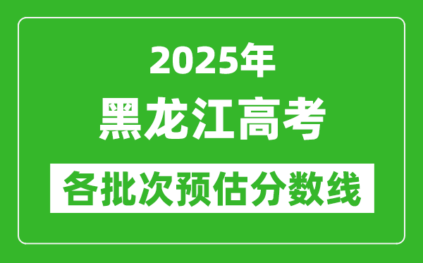 2025黑龍江高考各批次預(yù)估分?jǐn)?shù)線(附歷年錄取控制線)