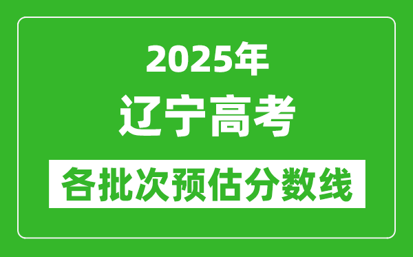 2025遼寧高考各批次預(yù)估分?jǐn)?shù)線(附歷年錄取控制線)