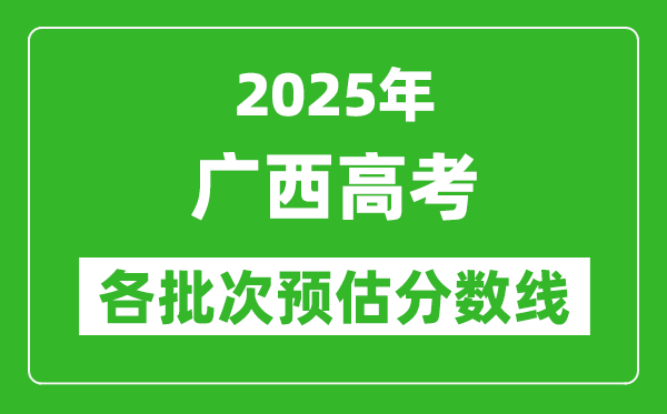 2025廣西高考各批次預(yù)估分?jǐn)?shù)線(附歷年錄取控制線)