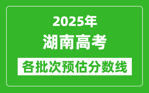 2025湖南高考各批次預(yù)估分?jǐn)?shù)線(附歷年錄取控制線)