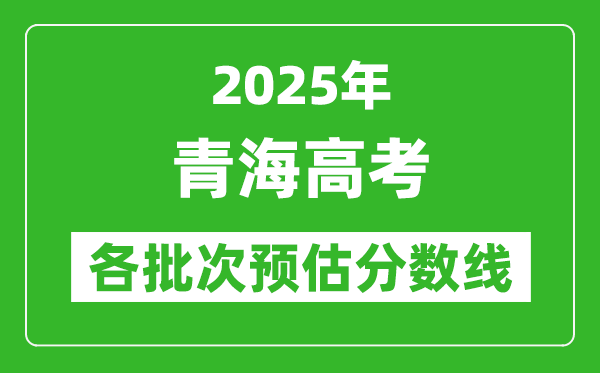 2025青海高考各批次預(yù)估分?jǐn)?shù)線(附歷年錄取控制線)