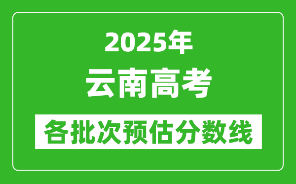 2025云南高考各批次預(yù)估分?jǐn)?shù)線(附歷年錄取控制線)