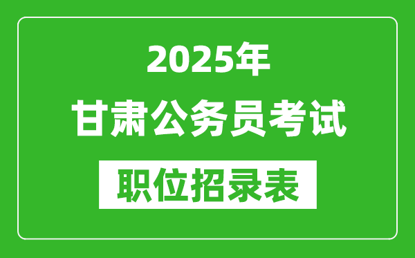 2025年甘肅公務員考試職位表匯總,省考崗位招錄表