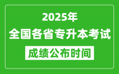 <b>2025年全國各省專升本考試成績公布時間一覽表</b>