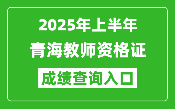 2025年上半年青海教師資格證考試成績(jī)查詢?nèi)肟?https://ntce.neea.edu.cn)