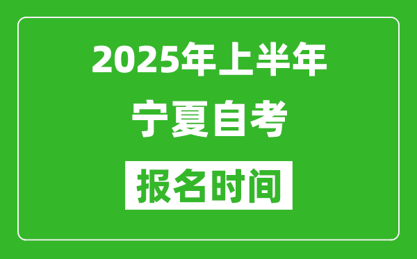 2025年上半年寧夏自考報(bào)名時(shí)間,寧夏自考報(bào)名什么時(shí)候截止