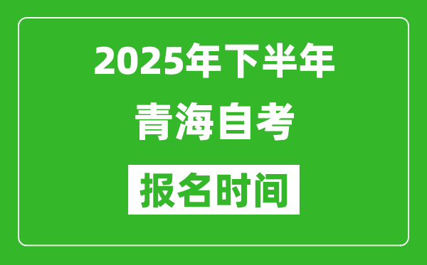 2025年下半年青海自考報名時間(附自考報名入口網(wǎng)址)