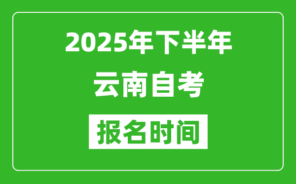 2025年下半年云南自考報名時間(附自考報名入口網(wǎng)址)