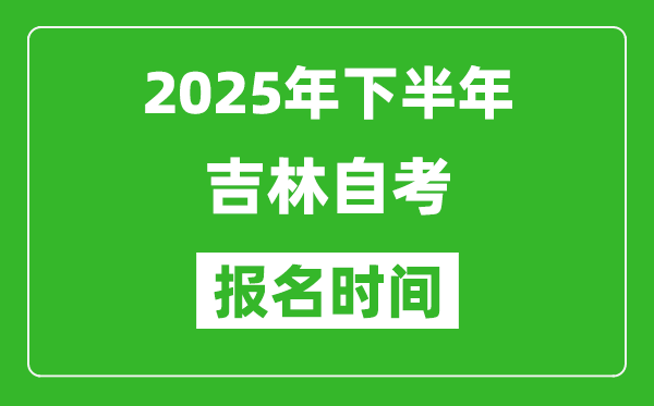 2025年下半年吉林自考報(bào)名時(shí)間(附自考報(bào)名入口網(wǎng)址)