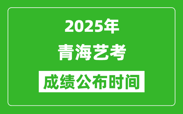 2025年青海藝考成績公布時間,什么時候可以出來
