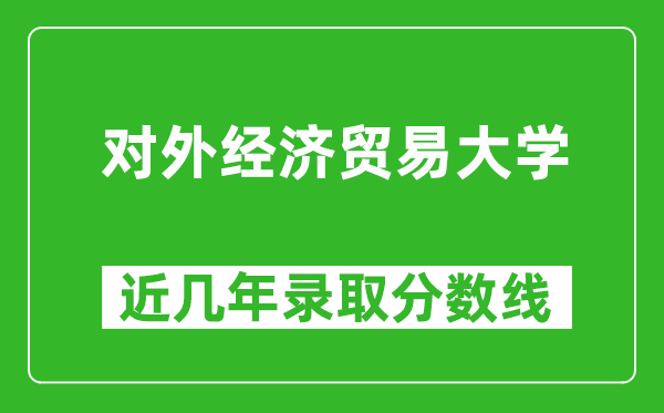 對外經(jīng)濟貿(mào)易大學(xué)近幾年錄取分?jǐn)?shù)線(含2022-2025歷年最低分)