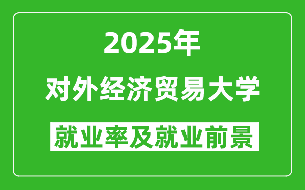 2025對(duì)外經(jīng)濟(jì)貿(mào)易大學(xué)就業(yè)率及就業(yè)前景怎么樣_好就業(yè)嗎？