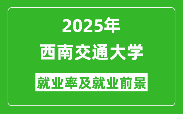 2025西南交通大學(xué)就業(yè)率及就業(yè)前景怎么樣_好就業(yè)嗎？