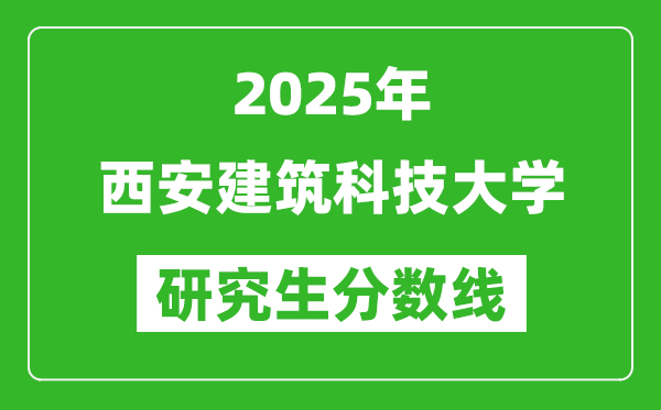 2025年西安建筑科技大學(xué)研究生分?jǐn)?shù)線一覽表(含2024年歷年)