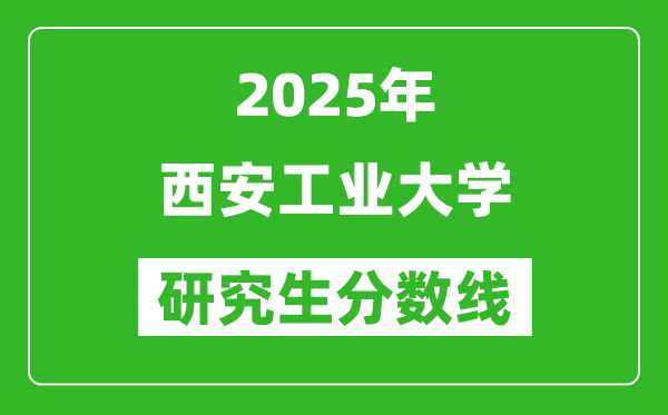 2025年西安工業(yè)大學(xué)研究生分?jǐn)?shù)線一覽表(含2024年歷年)