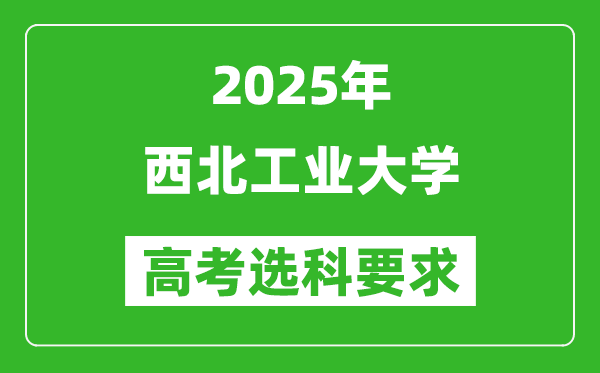 西北工業(yè)大學(xué)2025高考選科要求,各專業(yè)選科對照表