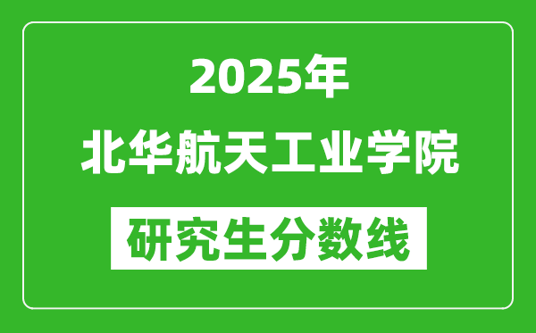 2025年北華航天工業(yè)學(xué)院研究生分?jǐn)?shù)線一覽表(含2024年歷年)