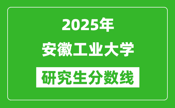 2025年安徽工業(yè)大學(xué)研究生分?jǐn)?shù)線一覽表(含2024年歷年)