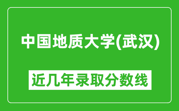 中國地質(zhì)大學(xué)（武漢）近幾年錄取分數(shù)線(含2022-2025歷年最低分)