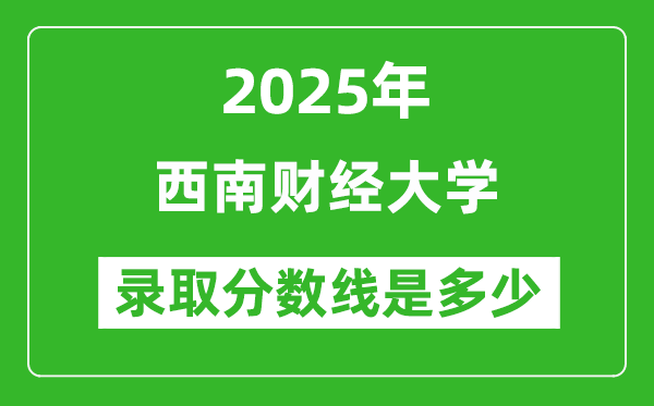 2025年西南財(cái)經(jīng)大學(xué)錄取分?jǐn)?shù)線是多少？（含錄取位次）