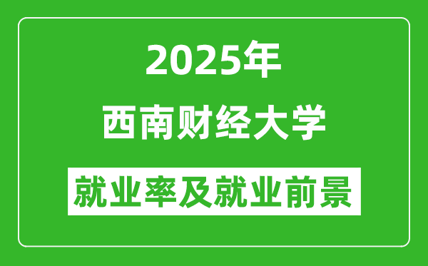 2025西南財經(jīng)大學(xué)就業(yè)率及就業(yè)前景怎么樣_好就業(yè)嗎？