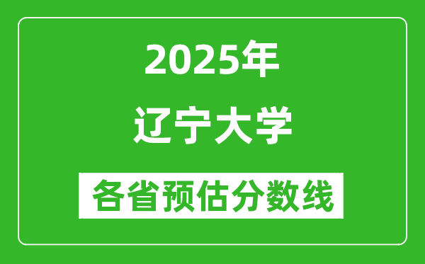 遼寧大學(xué)各省預(yù)估分?jǐn)?shù)線2025年是多少分_預(yù)計(jì)多少分能上遼寧大學(xué)？