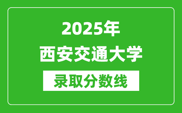 2025年西安交通大學(xué)錄取分?jǐn)?shù)線是多少？（含錄取位次）