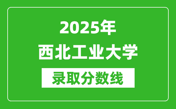 2025年西北工業(yè)大學(xué)錄取分?jǐn)?shù)線是多少？（含錄取位次）
