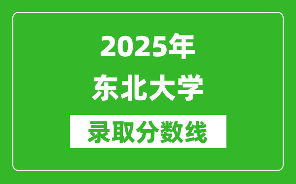 2025年?yáng)|北大學(xué)錄取分?jǐn)?shù)線是多少？（含錄取位次）