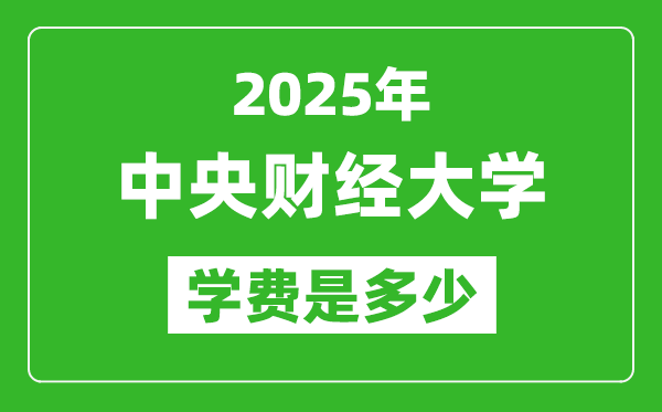 2025中央財經大學學費一年多少錢,各專業(yè)收費標準一覽表