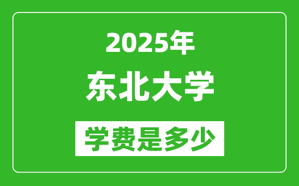2025東北大學(xué)學(xué)費(fèi)一年多少錢,各專業(yè)收費(fèi)標(biāo)準(zhǔn)一覽表