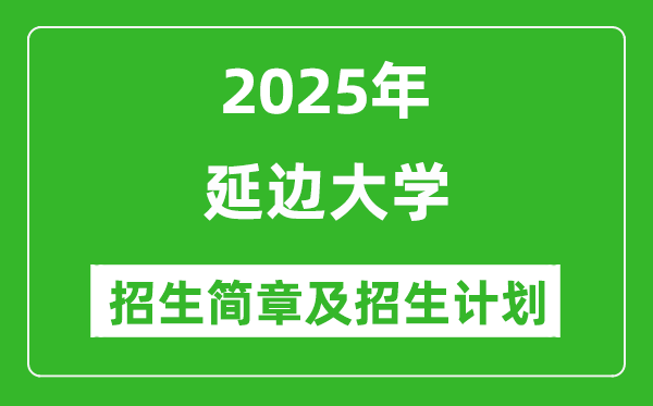 延邊大學2025年高考招生簡章及各省招生計劃人數(shù)