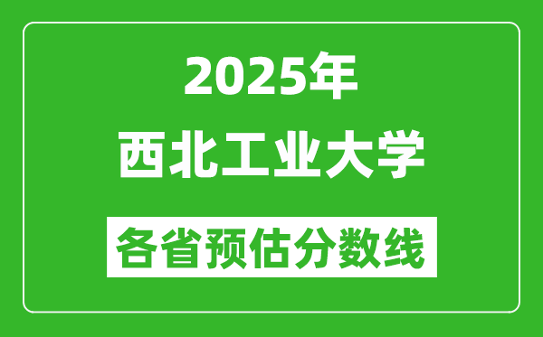 2025年西北工業(yè)大學(xué)各省預(yù)估分數(shù)線,上西工大需要多少分?