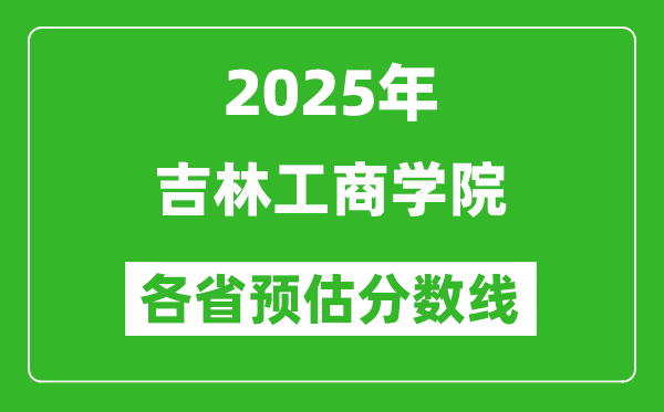 2025年吉林工商學(xué)院各省預(yù)估分?jǐn)?shù)線,預(yù)計(jì)最低多少分能上？