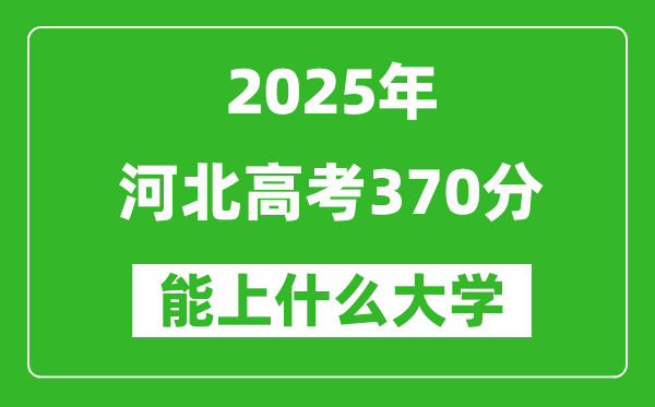 2025河北高考370分左右的大學(xué)一覽表(含理科+文科)