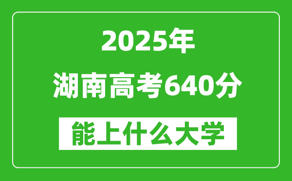 2025湖南高考640分左右的大學(xué)一覽表(含物理+歷史)