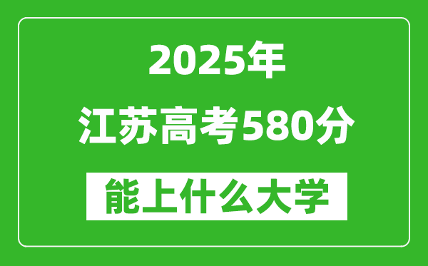 2025江蘇高考580分左右的大學(xué)一覽表(含理科+文科)