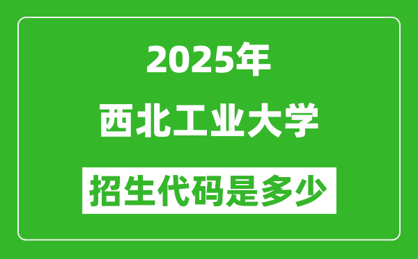 2025西北工業(yè)大學(xué)招生代碼是多少?附各專業(yè)代碼對(duì)照表