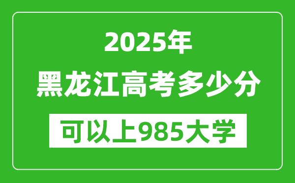 2025年黑龍江高考多少分可以上985大學(xué)？附黑龍江投檔線