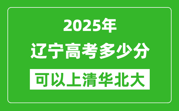 2025年遼寧高考多少分可以上清華北大？附遼寧投檔線