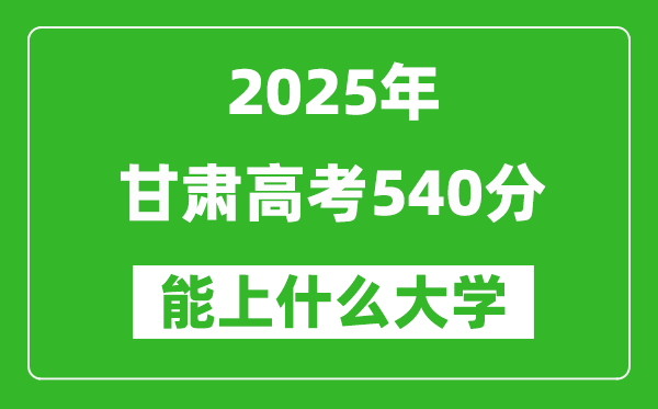 2025甘肅高考540分左右的大學(xué)一覽表(含理科+文科)