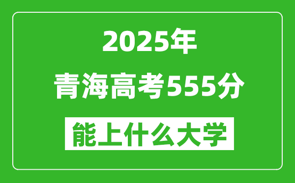 2025青海高考555分左右的大學(xué)一覽表(含理科+文科)