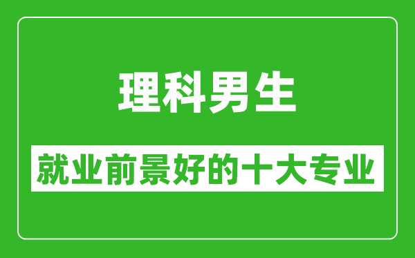 2025年理科就業(yè)前景最好的十大專業(yè),理科男生學(xué)什么專業(yè)就業(yè)前景好